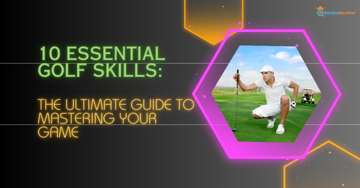 10 Essential Golf Skills: The Ultimate Guide to Mastering Your Game